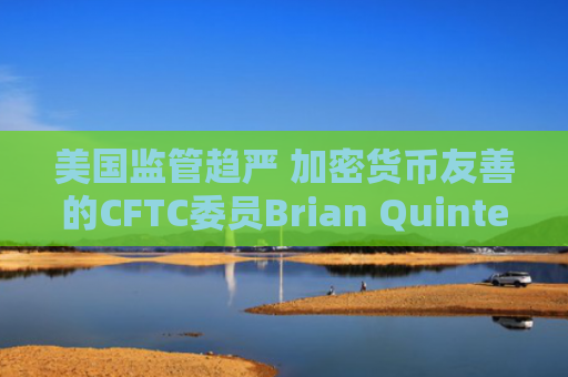 美国监管趋严 加密货币友善的CFTC委员Brian Quintenz宣布离职