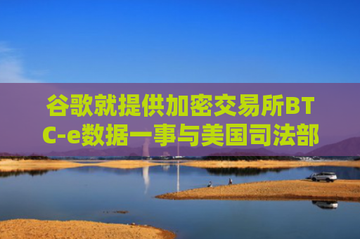 谷歌就提供加密交易所BTC-e数据一事与美国司法部达成和解