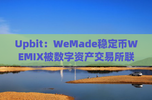 Upbit：WeMade稳定币WEMIX被数字资产交易所联合协会标记为投资警告