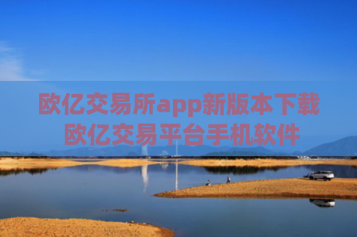 欧亿交易所app新版本下载 欧亿交易平台手机软件