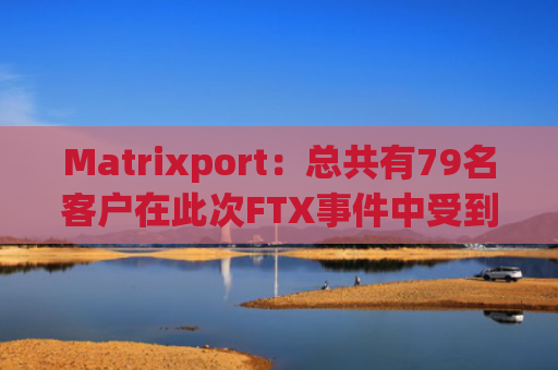 Matrixport：总共有79名客户在此次FTX事件中受到损失