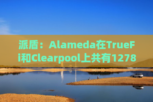 派盾：Alameda在TrueFi和Clearpool上共有1278万美元贷款