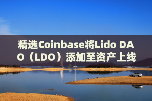 精选Coinbase将Lido DAO（LDO）添加至资产上线路线图