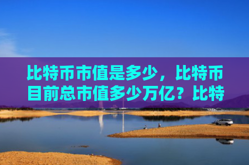 比特币市值是多少，比特币目前总市值多少万亿？比特币总市值介绍