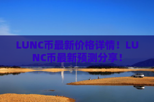 LUNC币最新价格详情！LUNC币最新预测分享！