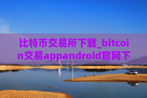 比特币交易所下载_bitcoin交易appandroid官网下载