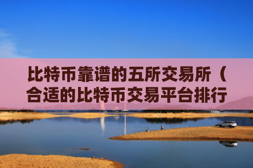 比特币靠谱的五所交易所（合适的比特币交易平台排行）