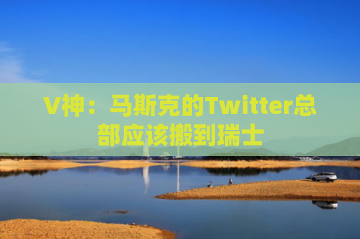 V神：马斯克的Twitter总部应该搬到瑞士