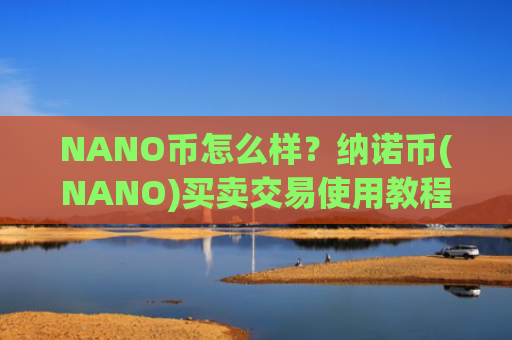 NANO币怎么样？纳诺币(NANO)买卖交易使用教程