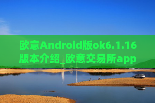 欧意Android版ok6.1.16版本介绍_欧意交易所app官网下载