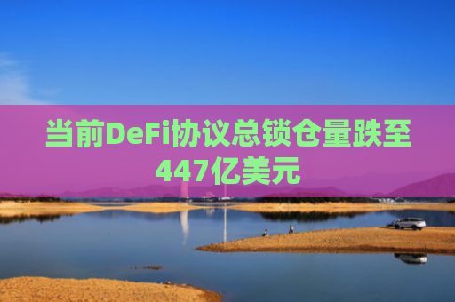 当前DeFi协议总锁仓量跌至447亿美元