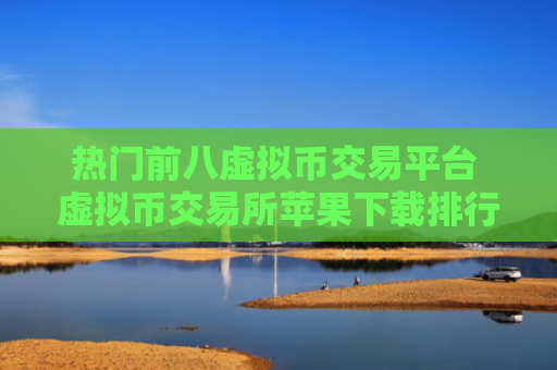 热门前八虚拟币交易平台 虚拟币交易所苹果下载排行