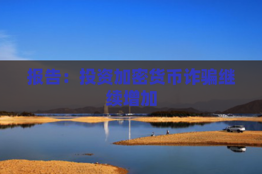 报告：投资加密货币诈骗继续增加