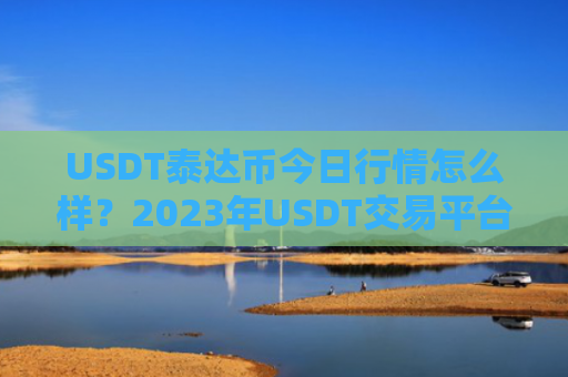 USDT泰达币今日行情怎么样？2023年USDT交易平台大盘点