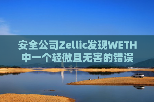 安全公司Zellic发现WETH中一个轻微且无害的错误