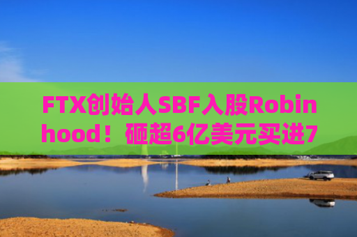 FTX创始人SBF入股Robinhood！砸超6亿美元买进7.6%股份