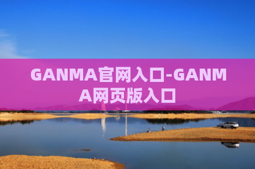 GANMA官网入口-GANMA网页版入口
