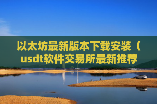 以太坊最新版本下载安装（usdt软件交易所最新推荐