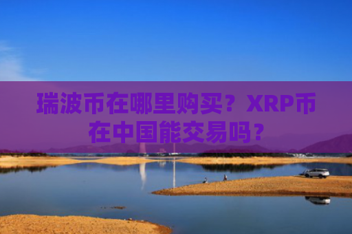 瑞波币在哪里购买？XRP币在中国能交易吗？
