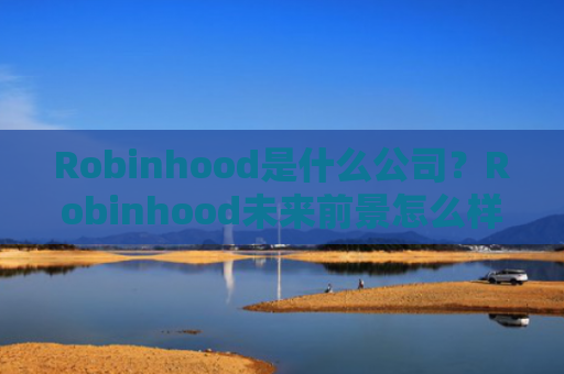 Robinhood是什么公司？Robinhood未来前景怎么样？