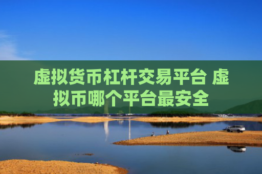 虚拟货币杠杆交易平台 虚拟币哪个平台最安全