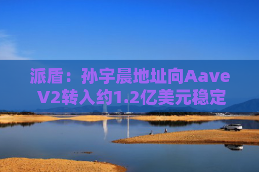 派盾：孙宇晨地址向Aave V2转入约1.2亿美元稳定币