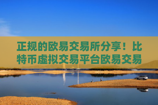 正规的欧易交易所分享！比特币虚拟交易平台欧易交易所特点！