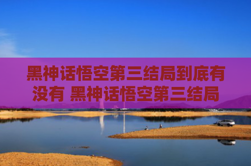 黑神话悟空第三结局到底有没有 黑神话悟空第三结局触发通关攻略