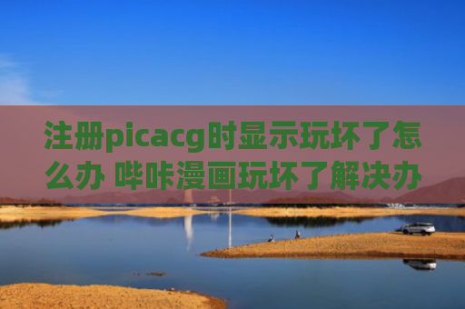 注册picacg时显示玩坏了怎么办 哔咔漫画玩坏了解决办法