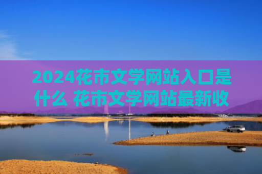 2024花市文学网站入口是什么 花市文学网站最新收藏防走失链接