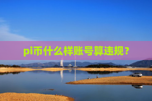 pi币什么样账号算违规？