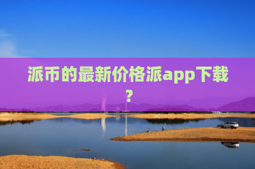 派币的最新价格派app下载？