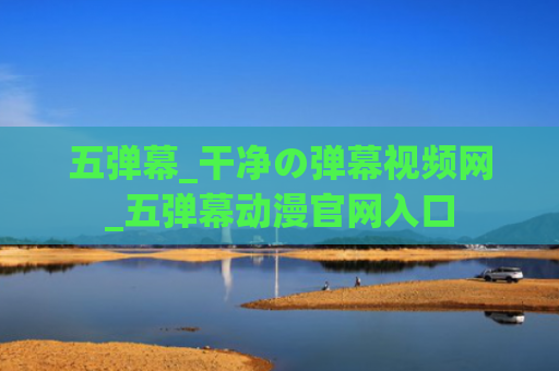 五弹幕_干净の弹幕视频网_五弹幕动漫官网入口