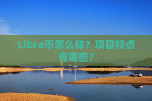 Libra币怎么样？项目特点有哪些？