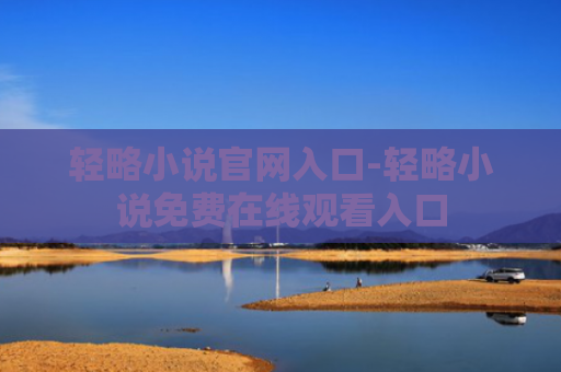 轻略小说官网入口-轻略小说免费在线观看入口