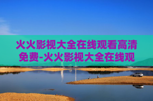 火火影视大全在线观看高清免费-火火影视大全在线观看