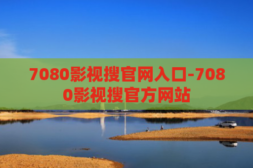 7080影视搜官网入口-7080影视搜官方网站