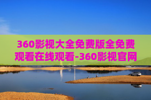 360影视大全免费版全免费观看在线观看-360影视官网