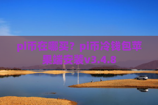 pi币在哪买？pi币冷钱包苹果端安装v3.4.8