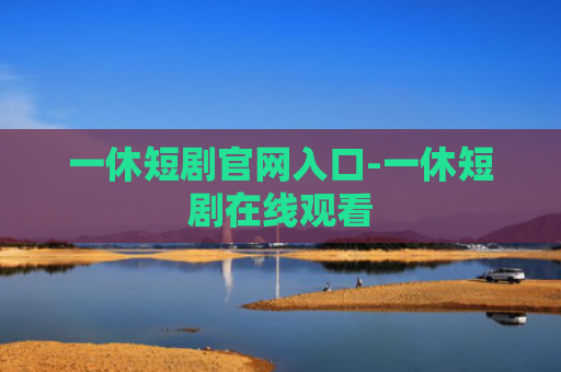 一休短剧官网入口-一休短剧在线观看