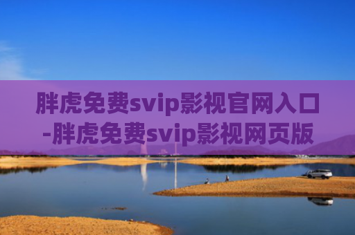 胖虎免费svip影视官网入口-胖虎免费svip影视网页版