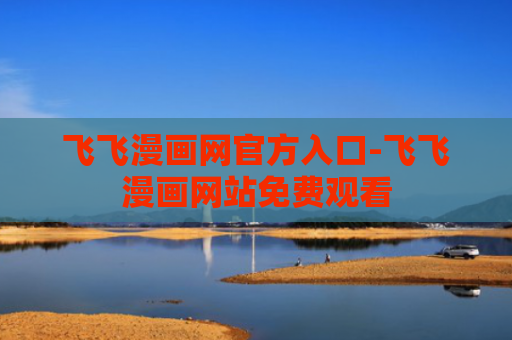 飞飞漫画网官方入口-飞飞漫画网站免费观看