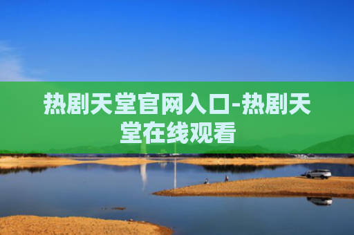 热剧天堂官网入口-热剧天堂在线观看