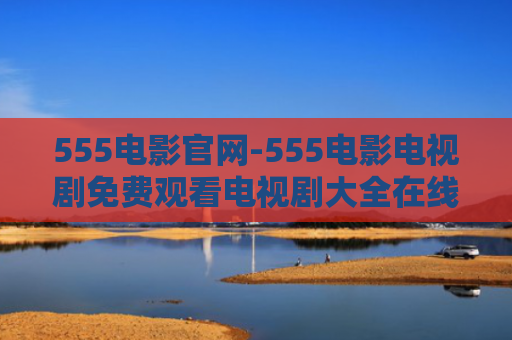 555电影官网-555电影电视剧免费观看电视剧大全在线观看