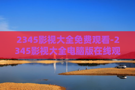 2345影视大全免费观看-2345影视大全电脑版在线观看