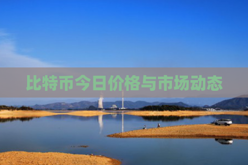 比特币今日价格与市场动态