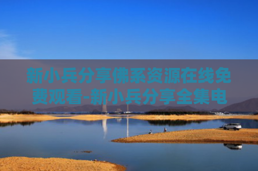 新小兵分享佛系资源在线免费观看-新小兵分享全集电视剧