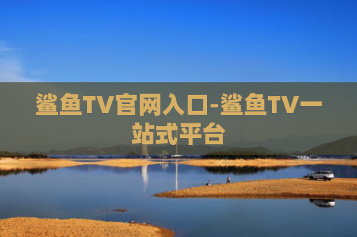 鲨鱼TV官网入口-鲨鱼TV一站式平台