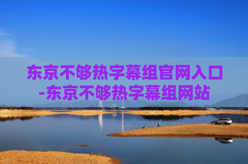 东京不够热字幕组官网入口-东京不够热字幕组网站