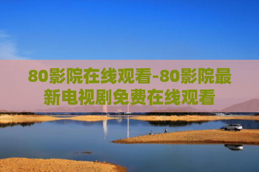 80影院在线观看-80影院最新电视剧免费在线观看